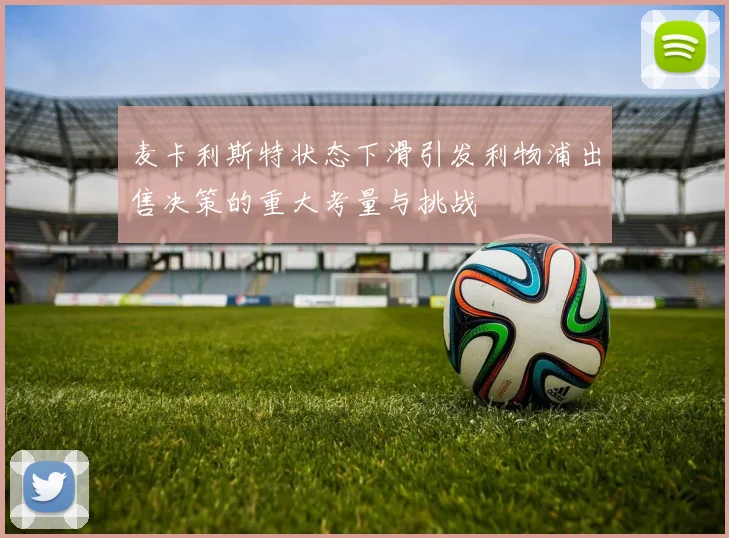 麦卡利斯特状态下滑引发利物浦出售决策的重大考量与挑战