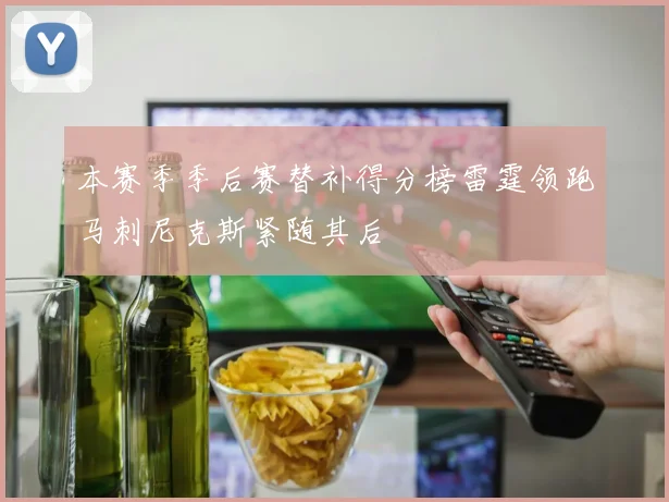 本赛季季后赛替补得分榜雷霆领跑马刺尼克斯紧随其后