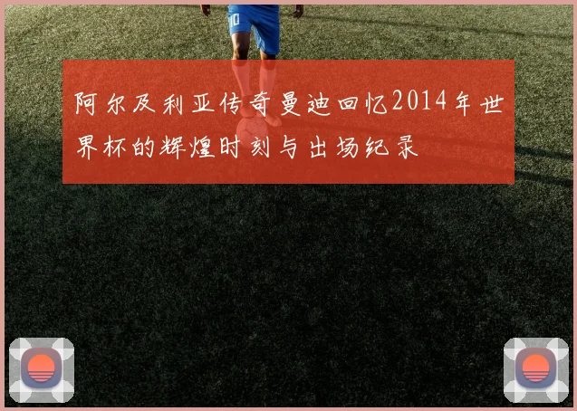 阿尔及利亚传奇曼迪回忆2014年世界杯的辉煌时刻与出场纪录